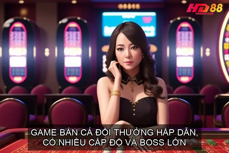 Game bắn cá đổi thưởng hấp dẫn, có nhiều cấp độ và boss lớn